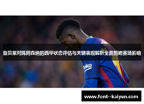 登贝莱对阵阿森纳的西甲状态评估与关键表现解析全面前瞻赛场影响 登贝莱对阵阿森纳的西甲状态评估与关键表现解析全面前瞻赛场影响