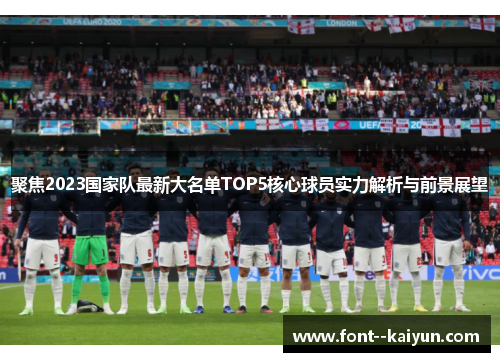 聚焦2023国家队最新大名单TOP5核心球员实力解析与前景展望 聚焦2023国家队最新大名单TOP5核心球员实力解析与前景展望