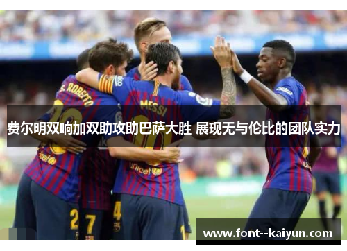 费尔明双响加双助攻助巴萨大胜 展现无与伦比的团队实力 费尔明双响加双助攻助巴萨大胜 展现无与伦比的团队实力