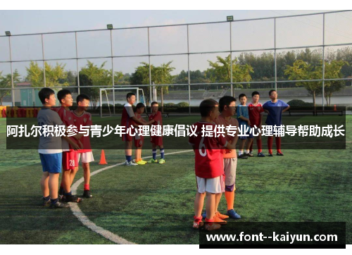 阿扎尔积极参与青少年心理健康倡议 提供专业心理辅导帮助成长 阿扎尔积极参与青少年心理健康倡议 提供专业心理辅导帮助成长