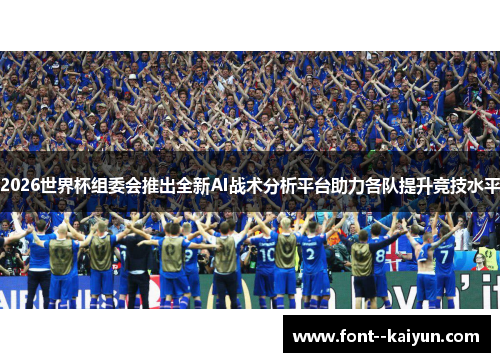 2026世界杯组委会推出全新AI战术分析平台助力各队提升竞技水平 2026世界杯组委会推出全新AI战术分析平台助力各队提升竞技水平