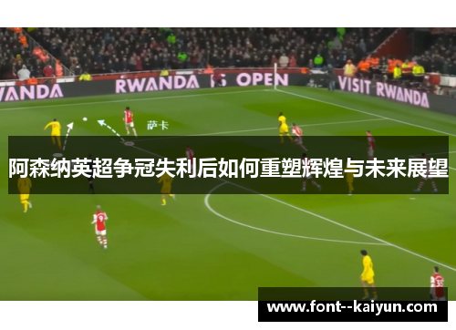 阿森纳英超争冠失利后如何重塑辉煌与未来展望