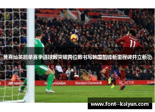 黄喜灿英超单赛季进球数突破两位数书写韩国前锋新里程碑并立新功 黄喜灿英超单赛季进球数突破两位数书写韩国前锋新里程碑并立新功