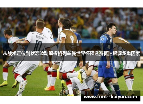 从战术定位到状态波动解析格列兹曼世界杯预选赛低迷根源多重因素 从战术定位到状态波动解析格列兹曼世界杯预选赛低迷根源多重因素