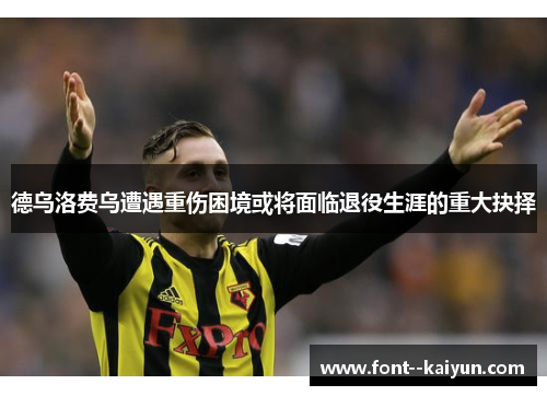德乌洛费乌遭遇重伤困境或将面临退役生涯的重大抉择 德乌洛费乌遭遇重伤困境或将面临退役生涯的重大抉择